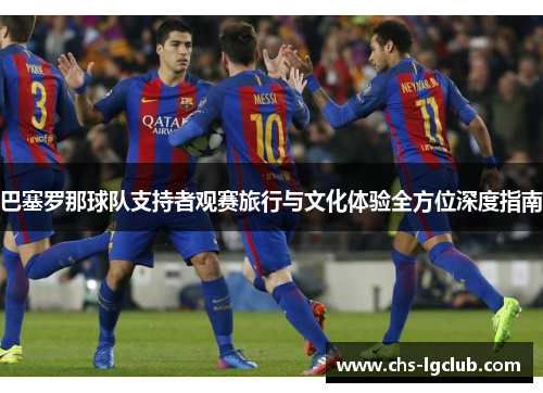 巴塞罗那球队支持者观赛旅行与文化体验全方位深度指南 巴塞罗那球队支持者观赛旅行与文化体验全方位深度指南
