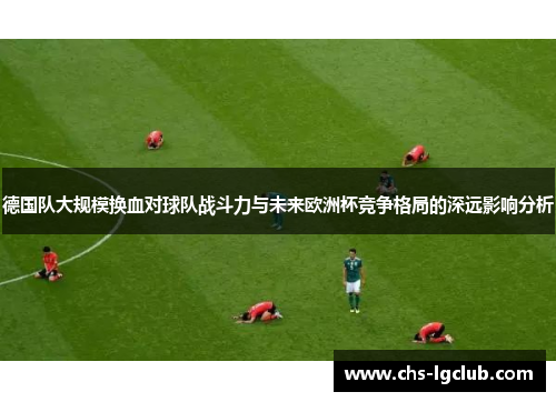 德国队大规模换血对球队战斗力与未来欧洲杯竞争格局的深远影响分析 德国队大规模换血对球队战斗力与未来欧洲杯竞争格局的深远影响分析