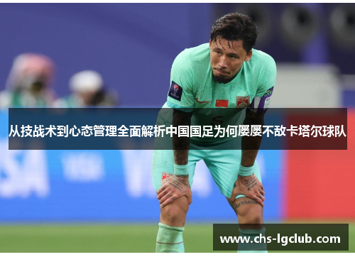从技战术到心态管理全面解析中国国足为何屡屡不敌卡塔尔球队 从技战术到心态管理全面解析中国国足为何屡屡不敌卡塔尔球队