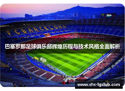 巴塞罗那足球俱乐部辉煌历程与技术风格全面解析 巴塞罗那足球俱乐部辉煌历程与技术风格全面解析