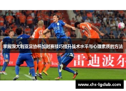 掌握澳大利亚足协杯加时赛技巧提升战术水平与心理素质的方法