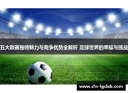 五大联赛独特魅力与竞争优势全解析 足球世界的荣耀与挑战