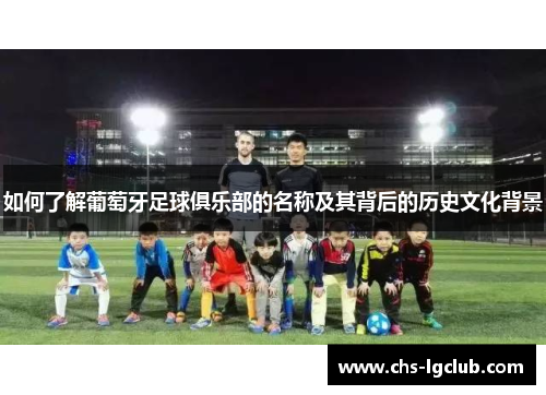 如何了解葡萄牙足球俱乐部的名称及其背后的历史文化背景 如何了解葡萄牙足球俱乐部的名称及其背后的历史文化背景