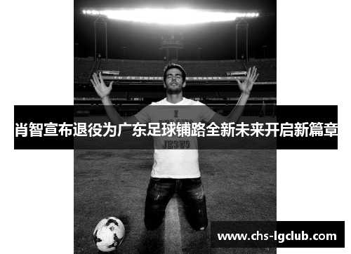 肖智宣布退役为广东足球铺路全新未来开启新篇章 肖智宣布退役为广东足球铺路全新未来开启新篇章
