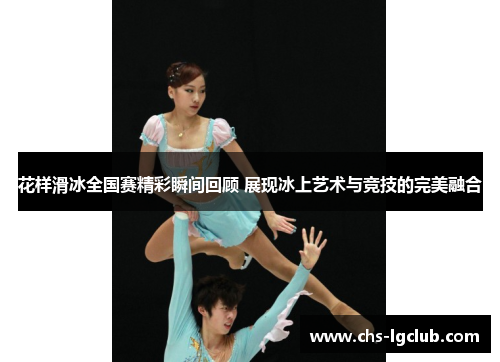 花样滑冰全国赛精彩瞬间回顾 展现冰上艺术与竞技的完美融合