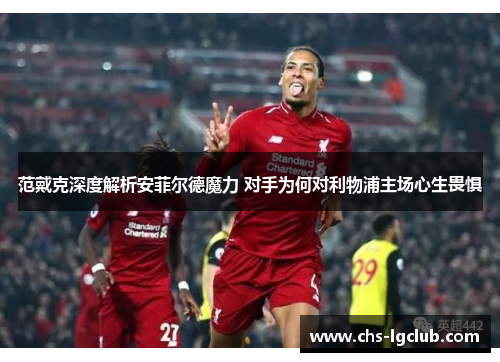 范戴克深度解析安菲尔德魔力 对手为何对利物浦主场心生畏惧