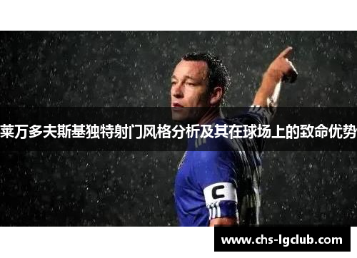 莱万多夫斯基独特射门风格分析及其在球场上的致命优势 莱万多夫斯基独特射门风格分析及其在球场上的致命优势