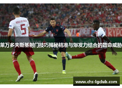 莱万多夫斯基射门技巧揭秘精准与爆发力结合的致命威胁
