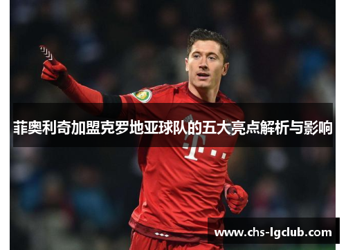 菲奥利奇加盟克罗地亚球队的五大亮点解析与影响