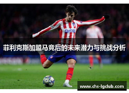 菲利克斯加盟马竞后的未来潜力与挑战分析