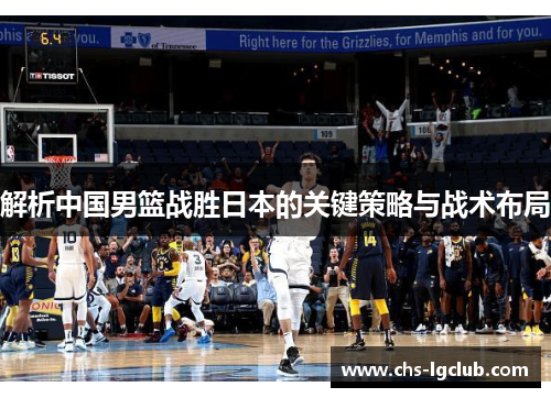 解析中国男篮战胜日本的关键策略与战术布局 解析中国男篮战胜日本的关键策略与战术布局