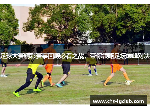 足球大赛精彩赛事回顾必看之战，带你领略足坛巅峰对决