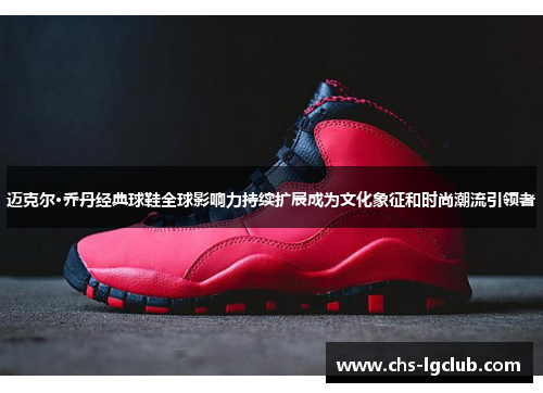 迈克尔·乔丹经典球鞋全球影响力持续扩展成为文化象征和时尚潮流引领者