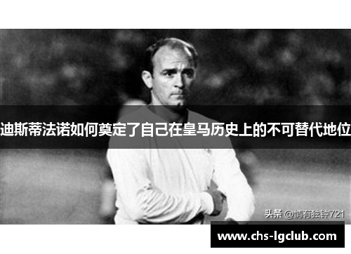 迪斯蒂法诺如何奠定了自己在皇马历史上的不可替代地位