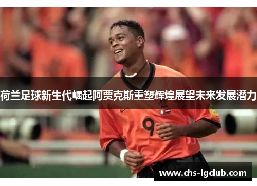 荷兰足球新生代崛起阿贾克斯重塑辉煌展望未来发展潜力