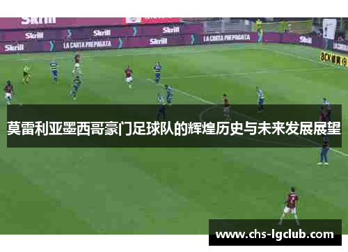 莫雷利亚墨西哥豪门足球队的辉煌历史与未来发展展望