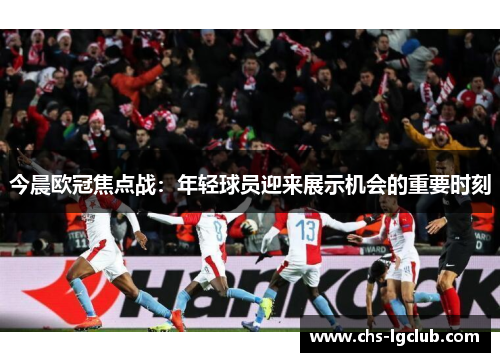 今晨欧冠焦点战：年轻球员迎来展示机会的重要时刻