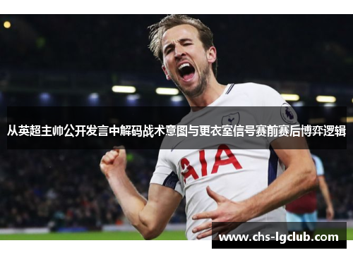 从英超主帅公开发言中解码战术意图与更衣室信号赛前赛后博弈逻辑