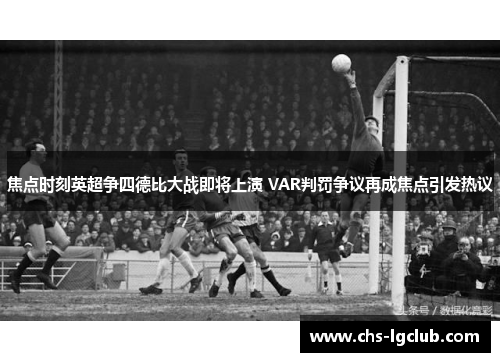 焦点时刻英超争四德比大战即将上演 VAR判罚争议再成焦点引发热议