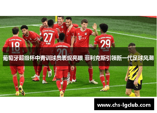 葡萄牙超级杯中青训球员表现亮眼 菲利克斯引领新一代足球风潮