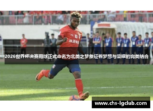 2026世界杯决赛用球正式命名为北美之梦象征着梦想与荣耀的完美结合