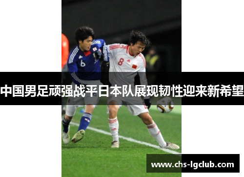 中国男足顽强战平日本队展现韧性迎来新希望