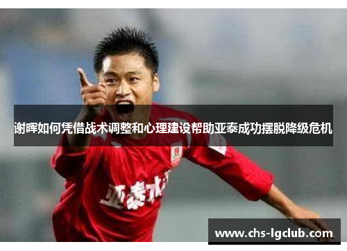 谢晖如何凭借战术调整和心理建设帮助亚泰成功摆脱降级危机 谢晖如何凭借战术调整和心理建设帮助亚泰成功摆脱降级危机