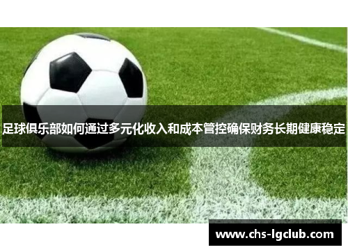 足球俱乐部如何通过多元化收入和成本管控确保财务长期健康稳定 足球俱乐部如何通过多元化收入和成本管控确保财务长期健康稳定