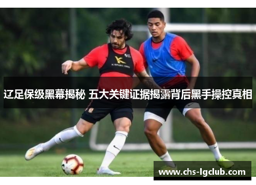 辽足保级黑幕揭秘 五大关键证据揭露背后黑手操控真相