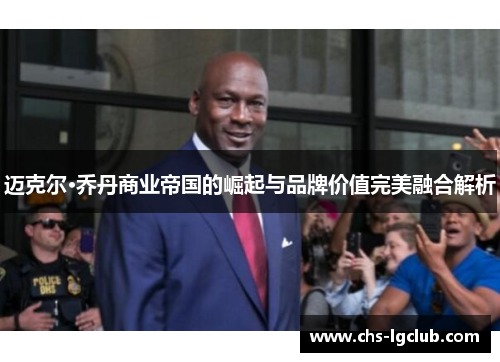 迈克尔·乔丹商业帝国的崛起与品牌价值完美融合解析