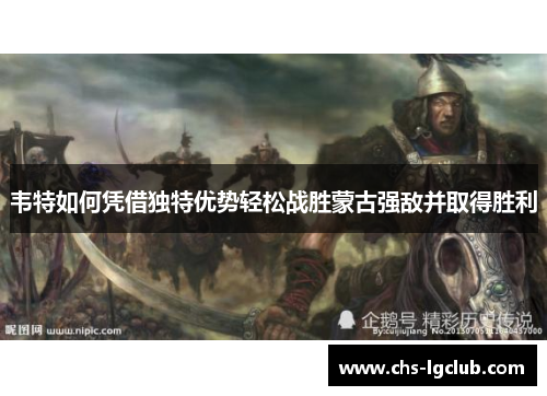 韦特如何凭借独特优势轻松战胜蒙古强敌并取得胜利 韦特如何凭借独特优势轻松战胜蒙古强敌并取得胜利
